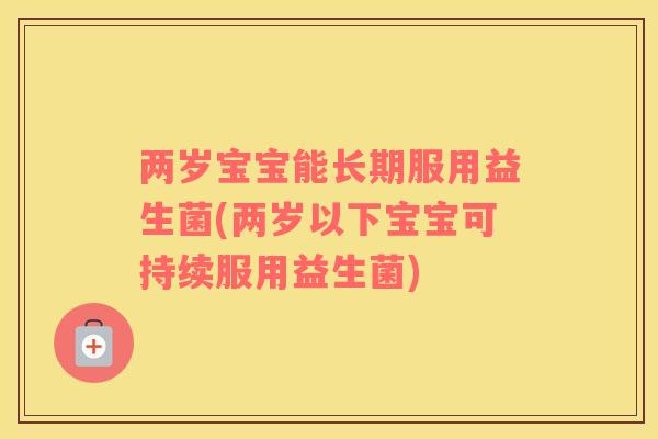 两岁宝宝能长期服用益生菌(两岁以下宝宝可持续服用益生菌)