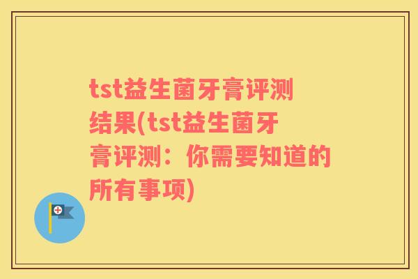 tst益生菌牙膏评测结果(tst益生菌牙膏评测：你需要知道的所有事项)