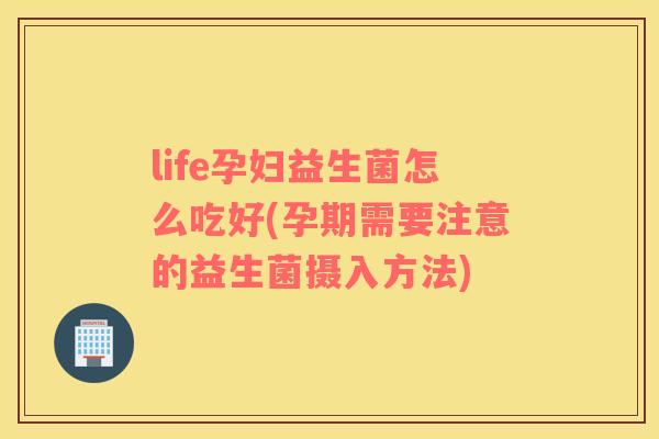 life孕妇益生菌怎么吃好(孕期需要注意的益生菌摄入方法)