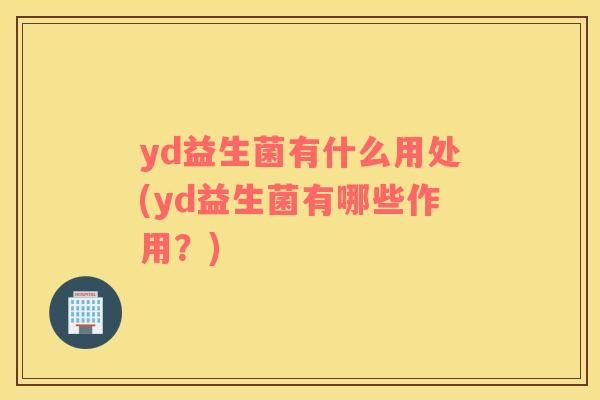 yd益生菌有什么用处(yd益生菌有哪些作用？)