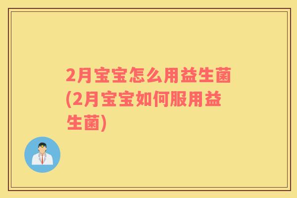 2月宝宝怎么用益生菌(2月宝宝如何服用益生菌)