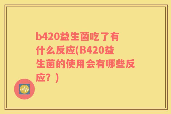 b420益生菌吃了有什么反应(B420益生菌的使用会有哪些反应？)