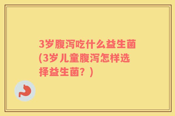 3岁腹泻吃什么益生菌(3岁儿童腹泻怎样选择益生菌？)