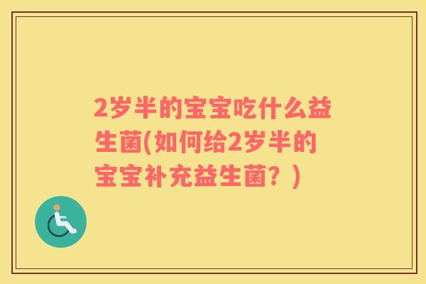 2岁半的宝宝吃什么益生菌(如何给2岁半的宝宝补充益生菌？)