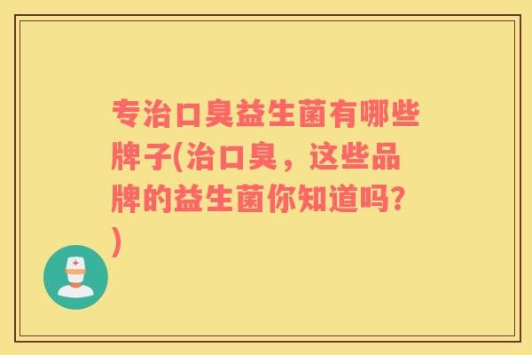 专益生菌有哪些牌子(,这些品牌的益生菌你知道吗?) 专益生菌有哪些牌子(,这些品牌的益生菌你知道吗?)