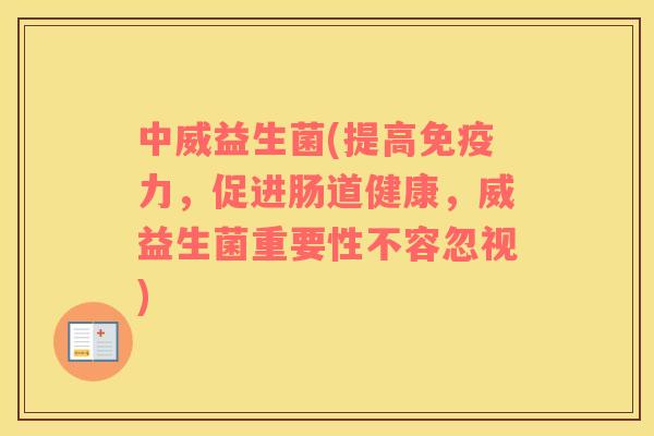 中威益生菌(提高免疫力，促进肠道健康，威益生菌重要性不容忽视)
