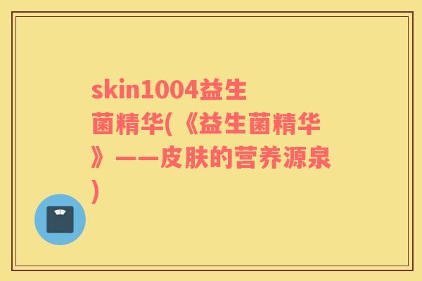 skin1004益生菌精华(《益生菌精华》——皮肤的营养源泉)