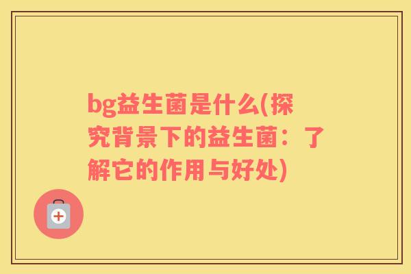 bg益生菌是什么(探究背景下的益生菌：了解它的作用与好处)