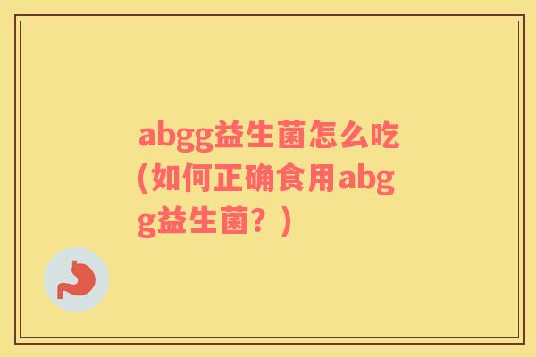 abgg益生菌怎么吃(如何正确食用abgg益生菌？)