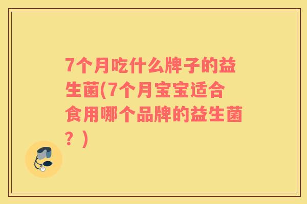 7个月吃什么牌子的益生菌(7个月宝宝适合食用哪个品牌的益生菌？)