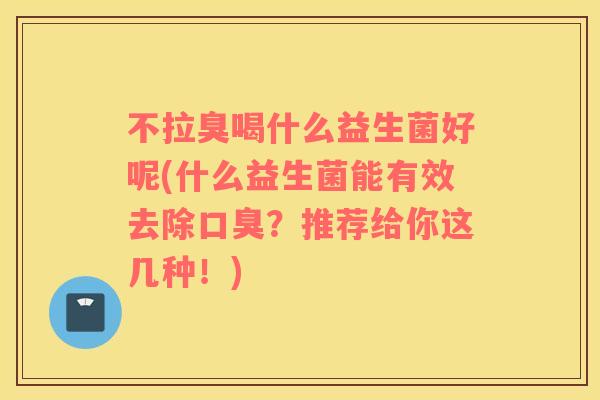不拉臭喝什么益生菌好呢(什么益生菌能有效去除?推荐给你这几种!) 不拉臭喝什么益生菌好呢(什么益生菌能有效去除?推荐给你这几种!)