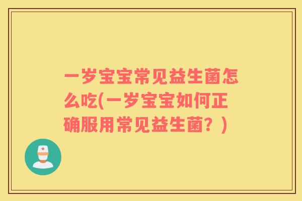 一岁宝宝常见益生菌怎么吃(一岁宝宝如何正确服用常见益生菌？)