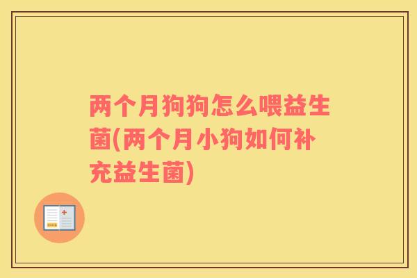 两个月狗狗怎么喂益生菌(两个月小狗如何补充益生菌)