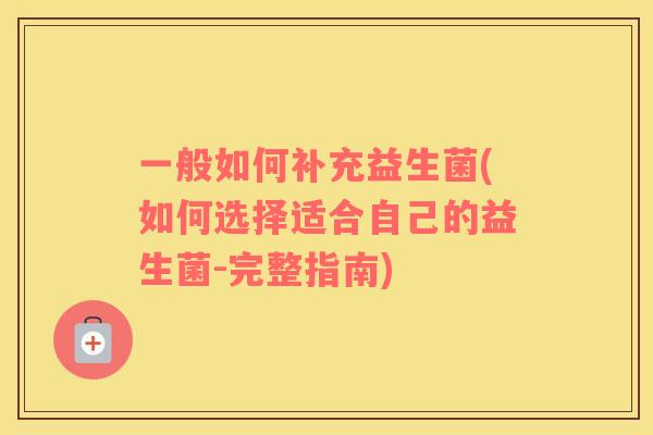 一般如何补充益生菌(如何选择适合自己的益生菌-完整指南)