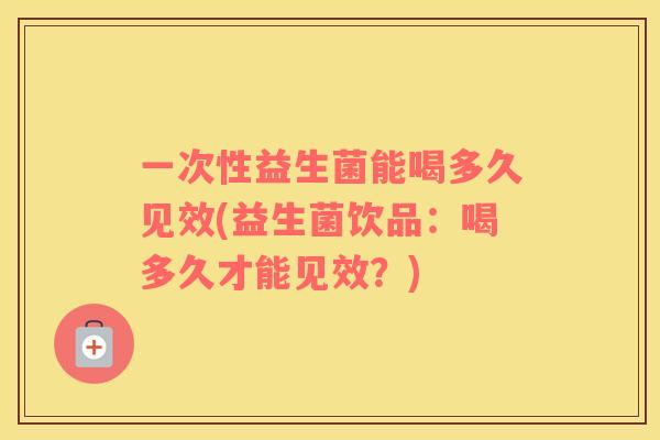 一次性益生菌能喝多久见效(益生菌饮品：喝多久才能见效？)
