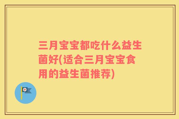 三月宝宝都吃什么益生菌好(适合三月宝宝食用的益生菌推荐) 三月宝宝都吃什么益生菌好(适合三月宝宝食用的益生菌推荐)