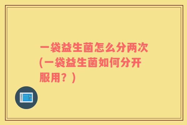 一袋益生菌怎么分两次(一袋益生菌如何分开服用？)