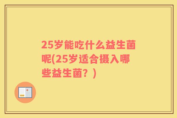 25岁能吃什么益生菌呢(25岁适合摄入哪些益生菌？)
