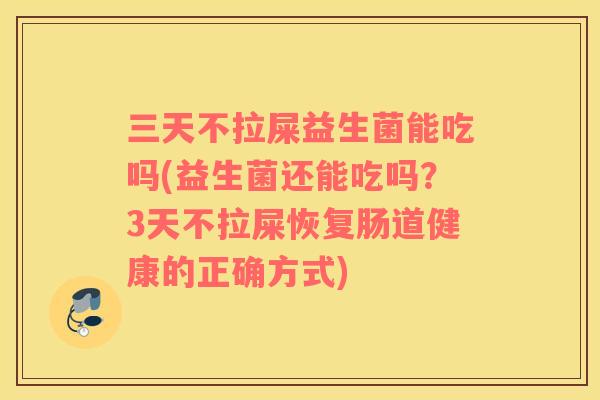 三天不拉屎益生菌能吃吗(益生菌还能吃吗？3天不拉屎恢复肠道健康的正确方式)