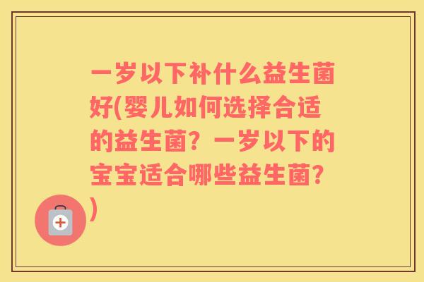 一岁以下补什么益生菌好(婴儿如何选择合适的益生菌？一岁以下的宝宝适合哪些益生菌？)