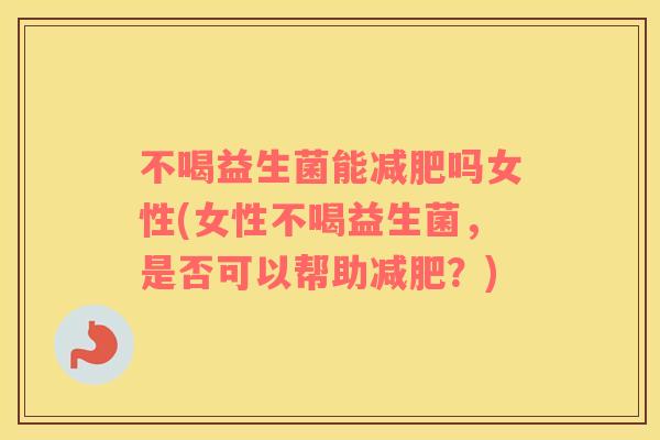 不喝益生菌能吗女性(女性不喝益生菌,是否可以帮助?) 不喝益生菌能吗女性(女性不喝益生菌,是否可以帮助?)