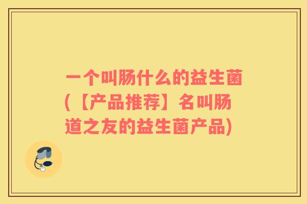 一个叫肠什么的益生菌(【产品推荐】名叫肠道之友的益生菌产品)