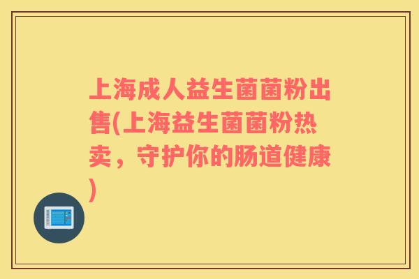 上海成人益生菌菌粉出售(上海益生菌菌粉热卖，守护你的肠道健康)