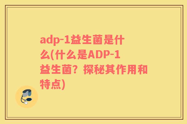 adp-1益生菌是什么(什么是ADP-1益生菌？探秘其作用和特点)