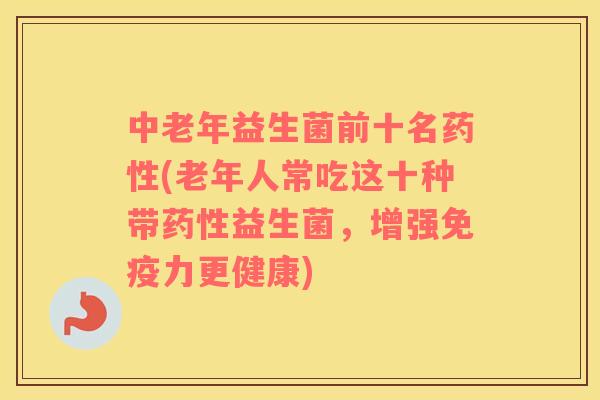 中老年益生菌前十名药性(老年人常吃这十种带药性益生菌，增强免疫力更健康)
