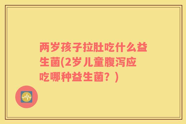 两岁孩子拉肚吃什么益生菌(2岁儿童腹泻应吃哪种益生菌？)