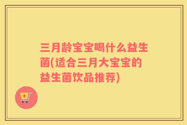 三月龄宝宝喝什么益生菌(适合三月大宝宝的益生菌饮品推荐)