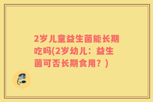 2岁儿童益生菌能长期吃吗(2岁幼儿：益生菌可否长期食用？)
