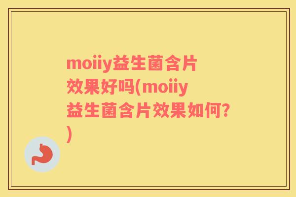 moiiy益生菌含片效果好吗(moiiy益生菌含片效果如何？)