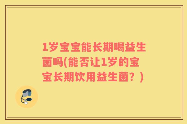 1岁宝宝能长期喝益生菌吗(能否让1岁的宝宝长期饮用益生菌？)