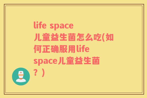 life space儿童益生菌怎么吃(如何正确服用life space儿童益生菌？)