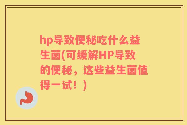 hp导致便秘吃什么益生菌(可缓解HP导致的便秘，这些益生菌值得一试！)