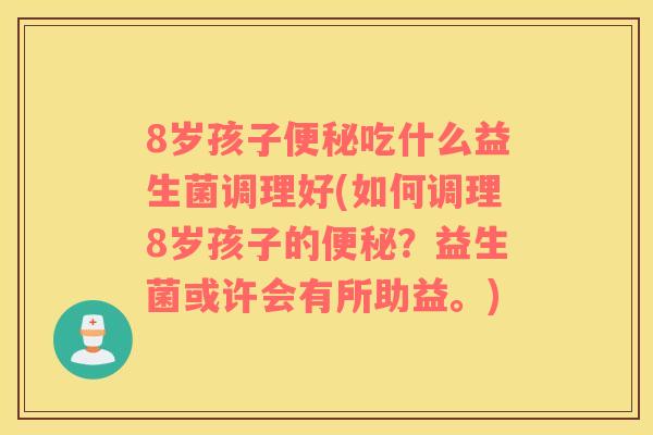 8岁孩子便秘吃什么益生菌调理好(如何调理8岁孩子的便秘？益生菌或许会有所助益。)