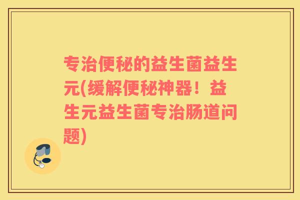 专的益生菌益生元(缓解神器!益生元益生菌专肠道问题) 专的益生菌益生元(缓解神器!益生元益生菌专肠道问题)