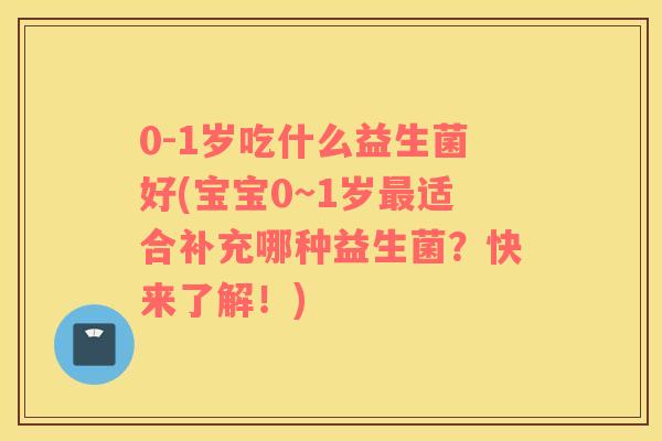 0-1岁吃什么益生菌好(宝宝0~1岁最适合补充哪种益生菌？快来了解！)