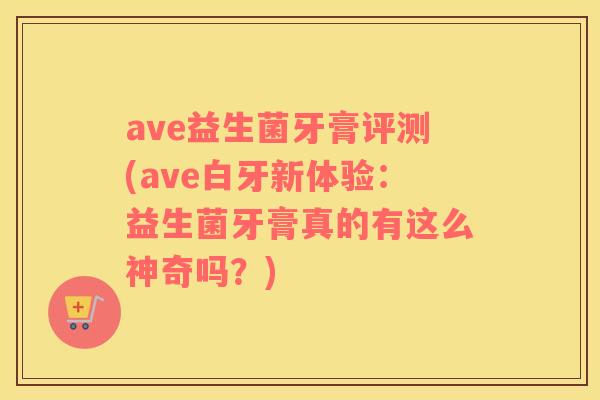 ave益生菌牙膏评测(ave白牙新体验：益生菌牙膏真的有这么神奇吗？)