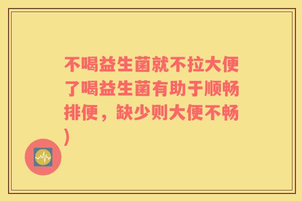 不喝益生菌就不拉大便了喝益生菌有助于顺畅排便,缺少则大便不畅) 不喝益生菌就不拉大便了喝益生菌有助于顺畅排便,缺少则大便不畅)