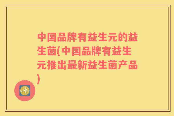 中国品牌有益生元的益生菌(中国品牌有益生元推出最新益生菌产品)