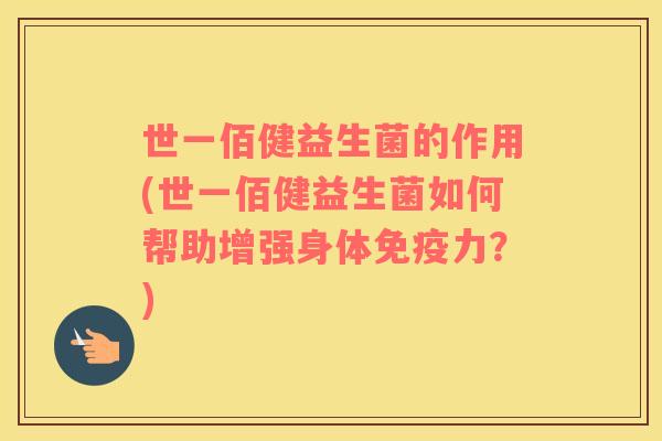 世一佰健益生菌的作用(世一佰健益生菌如何帮助增强身体力?) 世一佰健益生菌的作用(世一佰健益生菌如何帮助增强身体力?)