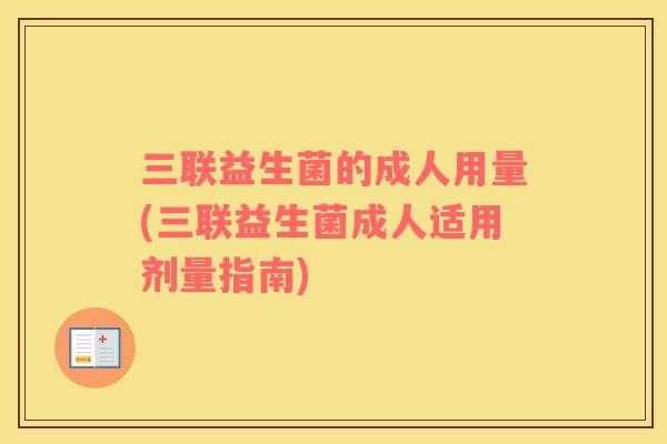 三联益生菌的成人用量(三联益生菌成人适用剂量指南)