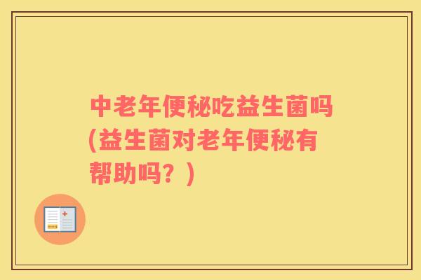 中老年便秘吃益生菌吗(益生菌对老年便秘有帮助吗？)