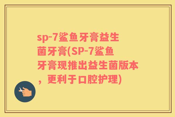 sp-7鲨鱼牙膏益生菌牙膏(SP-7鲨鱼牙膏现推出益生菌版本，更利于口腔护理)