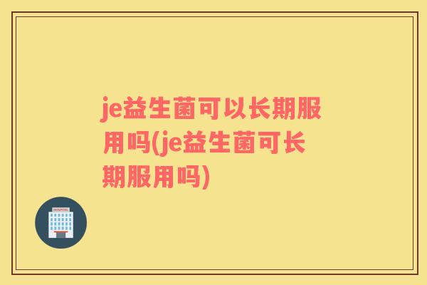je益生菌可以长期服用吗(je益生菌可长期服用吗)