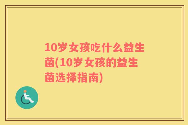 10岁女孩吃什么益生菌(10岁女孩的益生菌选择指南)