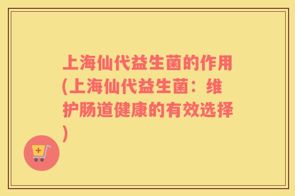 上海仙代益生菌的作用(上海仙代益生菌:维护肠道健康的有效选择) 上海仙代益生菌的作用(上海仙代益生菌:维护肠道健康的有效选择)