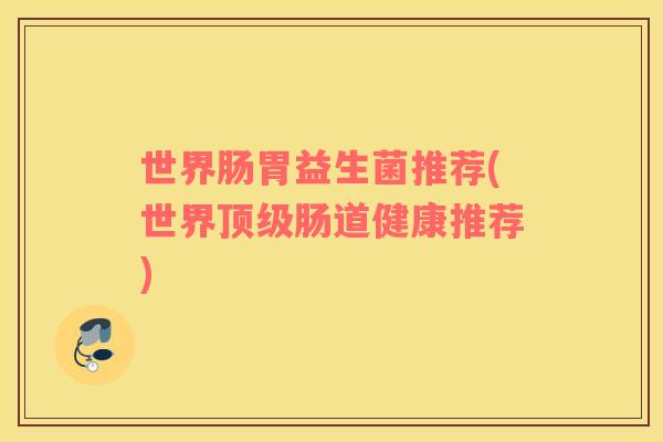 世界肠胃益生菌推荐(世界肠道健康推荐)